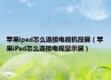 苹果ipad怎么连接电视机投屏（苹果iPad怎么连接电视显示屏）