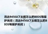 昂达945GCT主板怎么把BIOS写保护关闭（昂达945GCT主板怎么把BIOS写保护关闭）