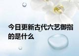 今日更新古代六艺御指的是什么