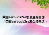 荣耀earbuds2se怎么查询真伪（荣耀earbuds2se怎么接电话）