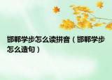 邯郸学步怎么读拼音（邯郸学步怎么造句）