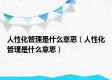 人性化管理是什么意思（人性化管理是什么意思）