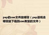 psp的cso文件放哪里（psp游戏去哪里能下载到cso类型的文件）