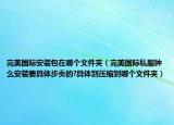 完美国际安装包在哪个文件夹（完美国际私服肿么安装要具体步奏的?具体到压缩到哪个文件夹）