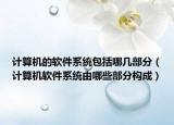 计算机的软件系统包括哪几部分（计算机软件系统由哪些部分构成）