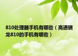 810处理器手机有哪些（高通骁龙810的手机有哪些）