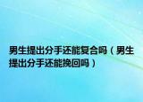 男生提出分手还能复合吗（男生提出分手还能挽回吗）