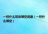 一对什么耳朵填空词语（一对什么填空）