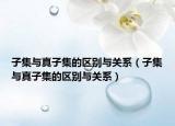 子集与真子集的区别与关系（子集与真子集的区别与关系）
