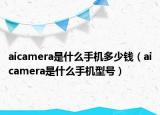 aicamera是什么手机多少钱（aicamera是什么手机型号）