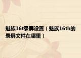 魅族16t录屏设置（魅族16th的录屏文件在哪里）