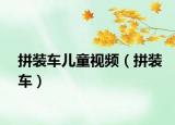 拼装车儿童视频（拼装车）