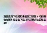 迅雷重新下载把原来的删到哪里（如何提取老版本迅雷的下载记录到新安装的迅雷里?）