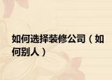 如何选择装修公司（如何别人）
