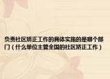 负责社区矫正工作的具体实施的是哪个部门（什么单位主管全国的社区矫正工作）