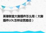 英雄联盟大脚插件怎么用（大脚插件LOL怎样设置路径）