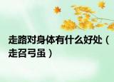 走路对身体有什么好处（走召弓虽）