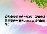 公积金贷款用房产证吗（公积金贷款需要房产证吗大家怎么说有知道吗）