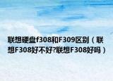 联想硬盘f308和F309区别（联想F308好不好?联想F308好吗）