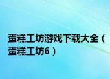 蛋糕工坊游戏下载大全（蛋糕工坊6）