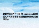 卸载搜狗后为什么剩下SogouInput删除该文件夹时会提示不能删除请确保它没有写保护