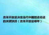 改革开放是决定当代中国前途命运的关键抉择（改革开放是哪年）