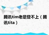 腾讯tim老是登不上（腾讯tita）