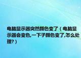 电脑显示器突然颜色变了（电脑显示器会变色,一下子颜色变了,怎么处理?）