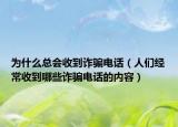 为什么总会收到诈骗电话（人们经常收到哪些诈骗电话的内容）