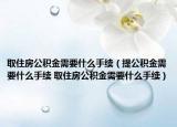 取住房公积金需要什么手续（提公积金需要什么手续 取住房公积金需要什么手续）