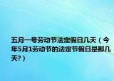 五月一号劳动节法定假日几天（今年5月1劳动节的法定节假日是那几天?）