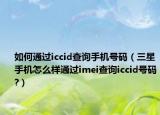 如何通过iccid查询手机号码（三星手机怎么样通过imei查询iccid号码?）