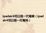 ipadair4可以用一代笔嘛（ipadair4可以用一代笔吗）