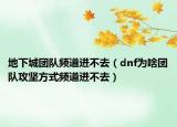 地下城团队频道进不去（dnf为啥团队攻坚方式频道进不去）