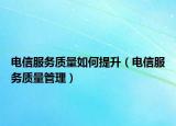 电信服务质量如何提升（电信服务质量管理）