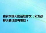 和女孩聊天的话题作文（和女孩聊天的话题有哪些）