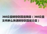 360云盘转存到百度网盘（360云盘文件肿么快速转存到百度云盘）