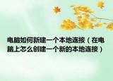 电脑如何新建一个本地连接（在电脑上怎么创建一个新的本地连接）