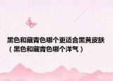 黑色和藏青色哪个更适合黑黄皮肤（黑色和藏青色哪个洋气）