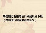 中信银行客服电话几点到几点下班（中信银行客服电话是多少）