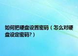 如何把硬盘设置密码（怎么对硬盘设定密码?）