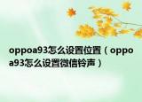 oppoa93怎么设置位置（oppoa93怎么设置微信铃声）