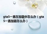 gta5一直在加载中怎么办（gta5一直加载怎么办）