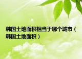 韩国土地面积相当于哪个城市（韩国土地面积）