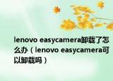lenovo easycamera卸载了怎么办（lenovo easycamera可以卸载吗）