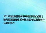 2019年能源管理体系审核员考试试题（请问能源管理体系审核员的考试资格有什么要求吗?）