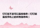 钉钉是不是可以监控信息（钉钉能监控手机上的所有信息吗）