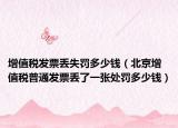 增值税发票丢失罚多少钱（北京增值税普通发票丢了一张处罚多少钱）
