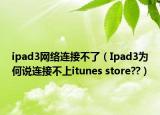 ipad3网络连接不了（Ipad3为何说连接不上itunes store??）