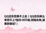 QQ音乐登录不上去（QQ音乐肿么老登不上?提示:对不起,登陆失败,请重新尝试!）